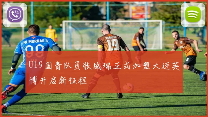 U19国青队员张城瑞正式加盟大连英博开启新征程