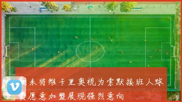 国米将维卡里奥视为索默接班人球员愿意加盟展现强烈意向