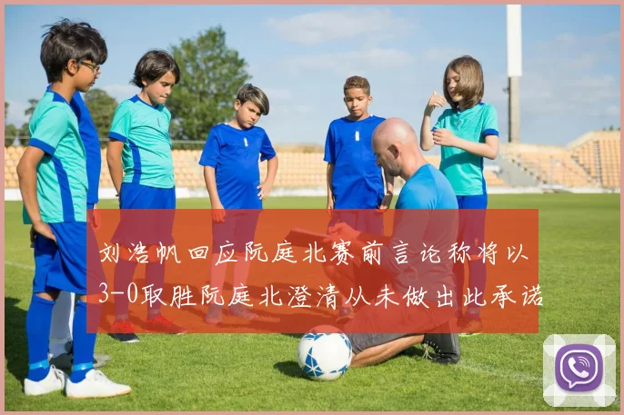 刘浩帆回应阮庭北赛前言论称将以3-0取胜阮庭北澄清从未做出此承诺