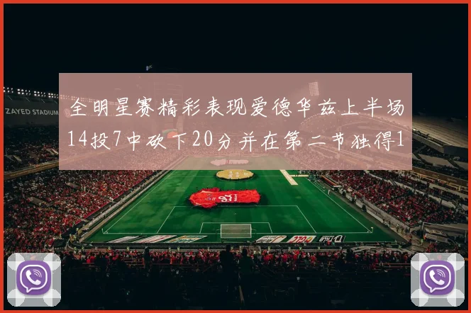 全明星赛精彩表现爱德华兹上半场14投7中砍下20分并在第二节独得17分