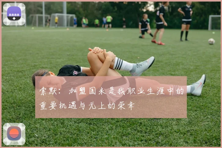 索默：加盟国米是我职业生涯中的重要机遇与无上的荣幸