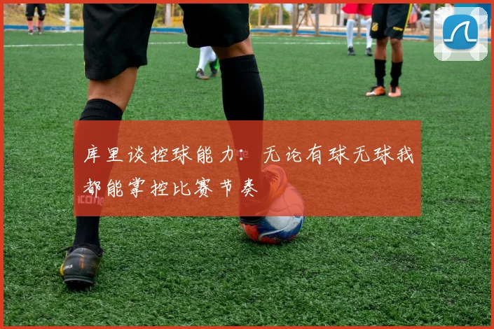 库里谈控球能力：无论有球无球我都能掌控比赛节奏