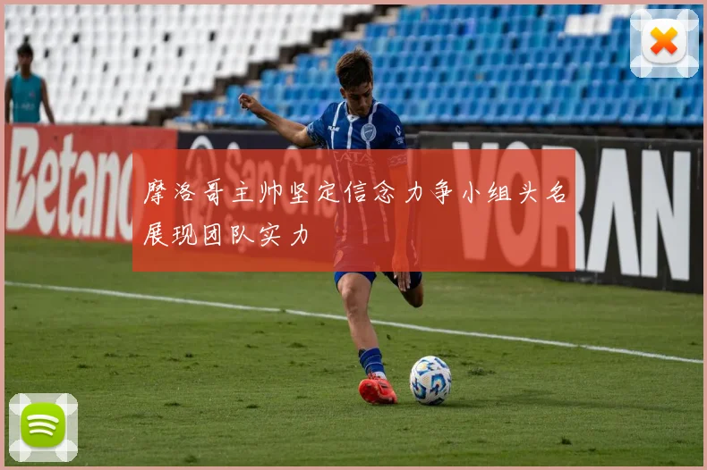 摩洛哥主帅坚定信念力争小组头名展现团队实力