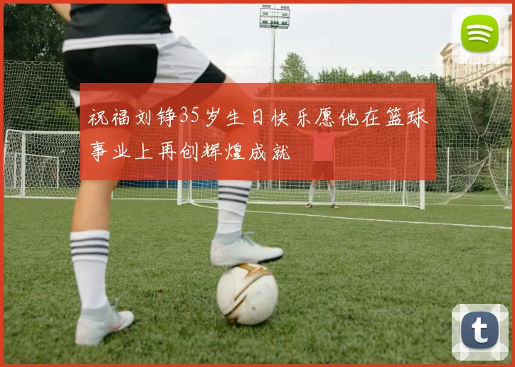 祝福刘铮35岁生日快乐愿他在篮球事业上再创辉煌成就