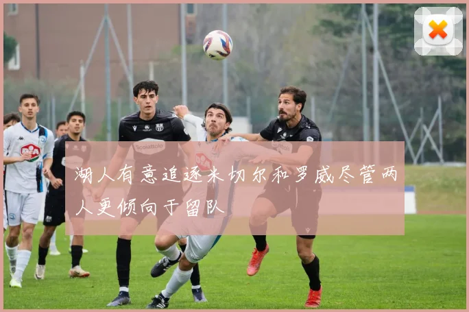 湖人有意追逐米切尔和罗威尽管两人更倾向于留队