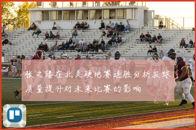 张之臻在北美硬地赛连胜分析发球质量提升对未来比赛的影响